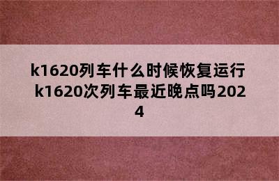 k1620列车什么时候恢复运行 k1620次列车最近晚点吗2024